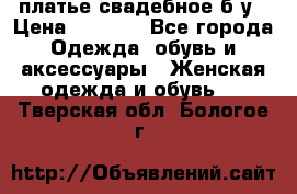 платье свадебное б/у › Цена ­ 5 500 - Все города Одежда, обувь и аксессуары » Женская одежда и обувь   . Тверская обл.,Бологое г.